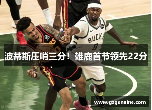 波蒂斯压哨三分！雄鹿首节领先22分