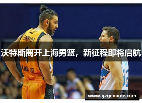 沃特斯离开上海男篮，新征程即将启航